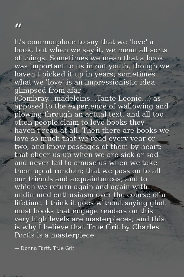 It's commonplace to say that we 'love' a book, but when we say it, we mean all sorts of things. Sometimes we mean that a — Donna Tartt, True Grit