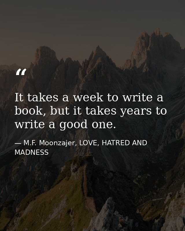 It takes a week to write a book, but it takes years to write a good one. — M.F. Moonzajer, LOVE, HATRED AND MADNESS