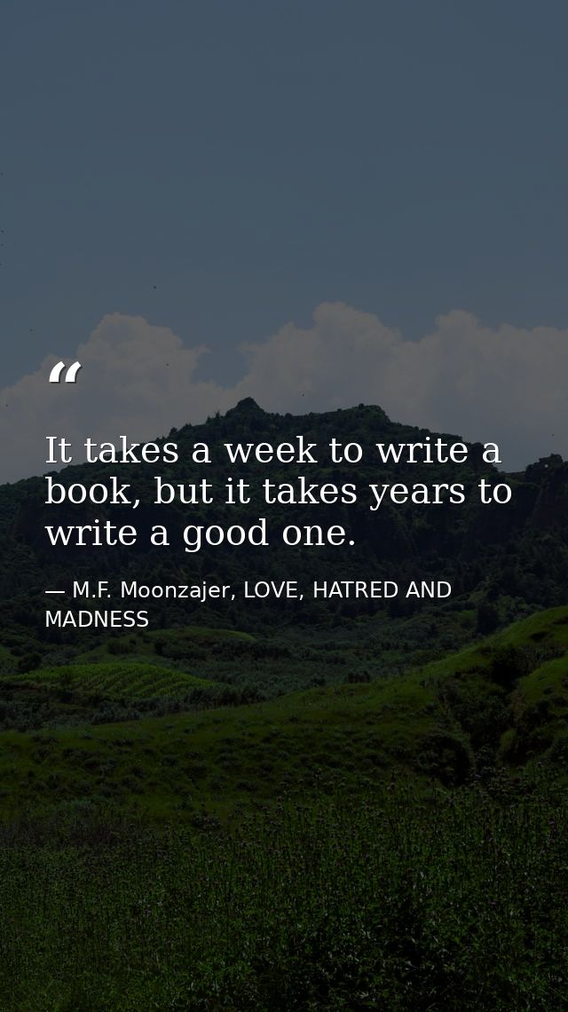 It takes a week to write a book, but it takes years to write a good one. — M.F. Moonzajer, LOVE, HATRED AND MADNESS