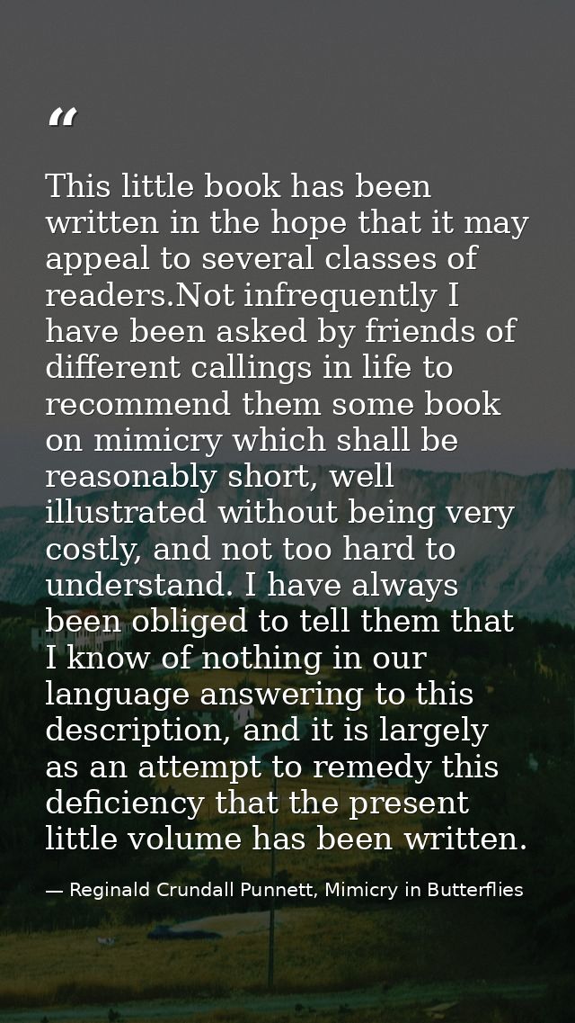This little book has been written in the hope that it may appeal to several classes of readers.Not infrequently I have b — Reginald Crundall Punnett, Mimicry in Butterflies