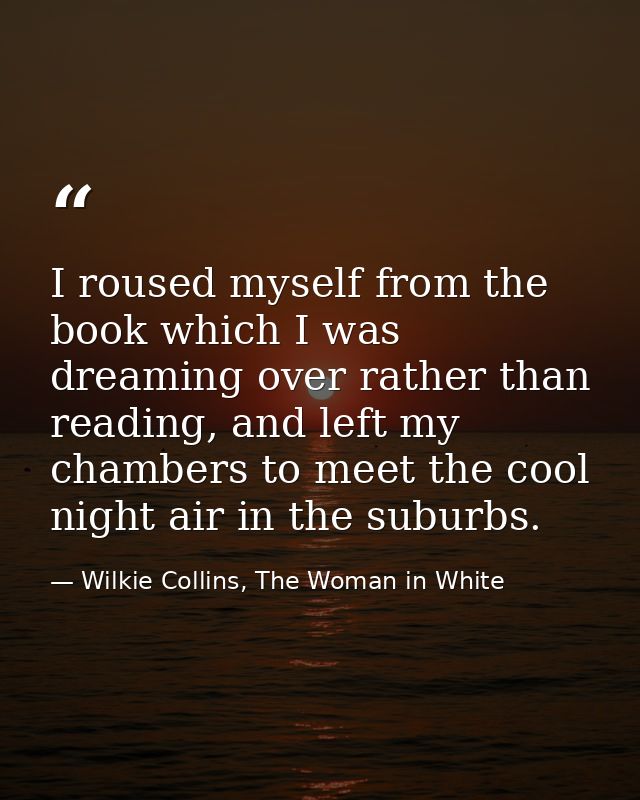 I roused myself from the book which I was dreaming over rather than reading, and left my chambers to meet the cool night — Wilkie Collins, The Woman in White