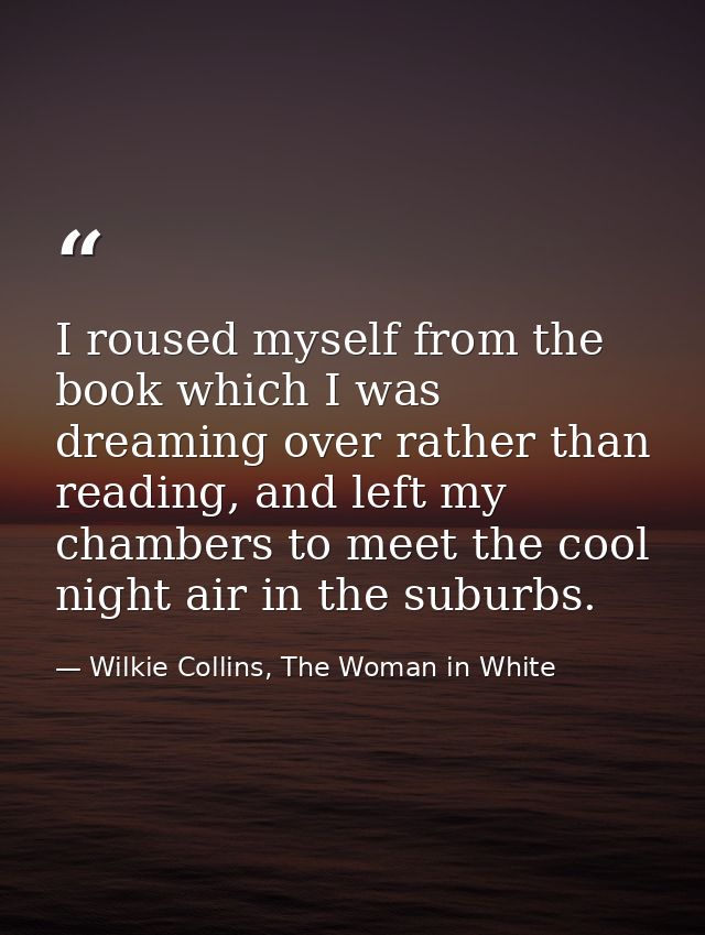 I roused myself from the book which I was dreaming over rather than reading, and left my chambers to meet the cool night — Wilkie Collins, The Woman in White