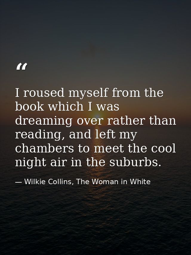 I roused myself from the book which I was dreaming over rather than reading, and left my chambers to meet the cool night — Wilkie Collins, The Woman in White