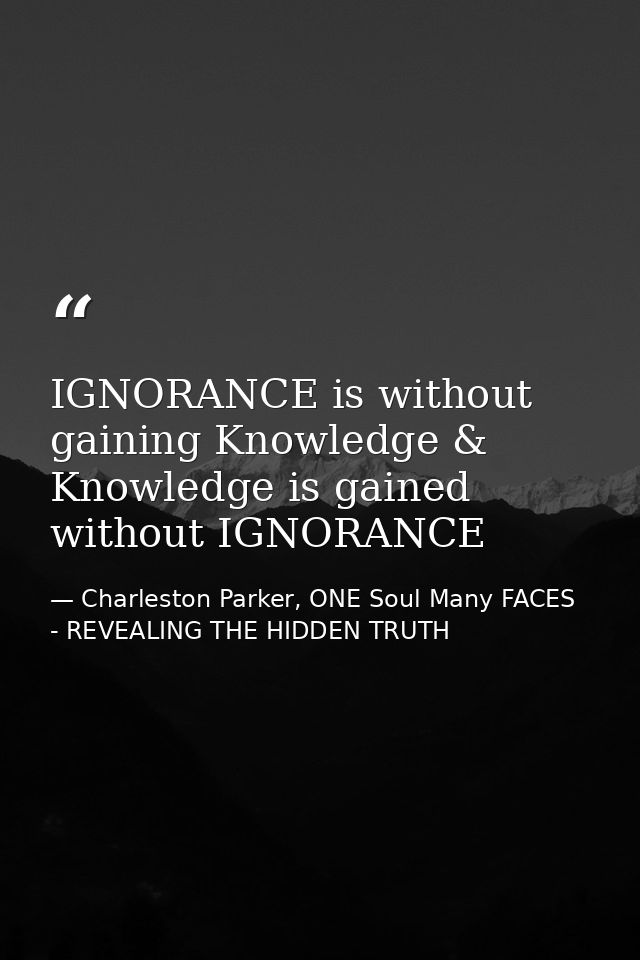 IGNORANCE is without gaining Knowledge & Knowledge is gained without IGNORANCE — Charleston Parker, ONE Soul Many FACES - REVEALING THE HIDDEN TRUTH