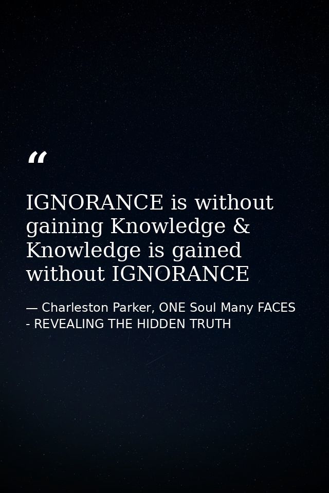 IGNORANCE is without gaining Knowledge & Knowledge is gained without IGNORANCE — Charleston Parker, ONE Soul Many FACES - REVEALING THE HIDDEN TRUTH