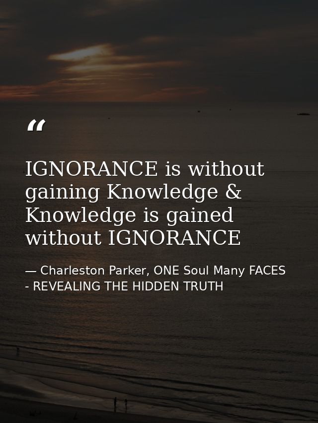 IGNORANCE is without gaining Knowledge & Knowledge is gained without IGNORANCE — Charleston Parker, ONE Soul Many FACES - REVEALING THE HIDDEN TRUTH
