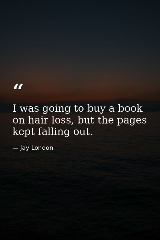 I was going to buy a book on hair loss, but the pages kept falling out. — Jay London
