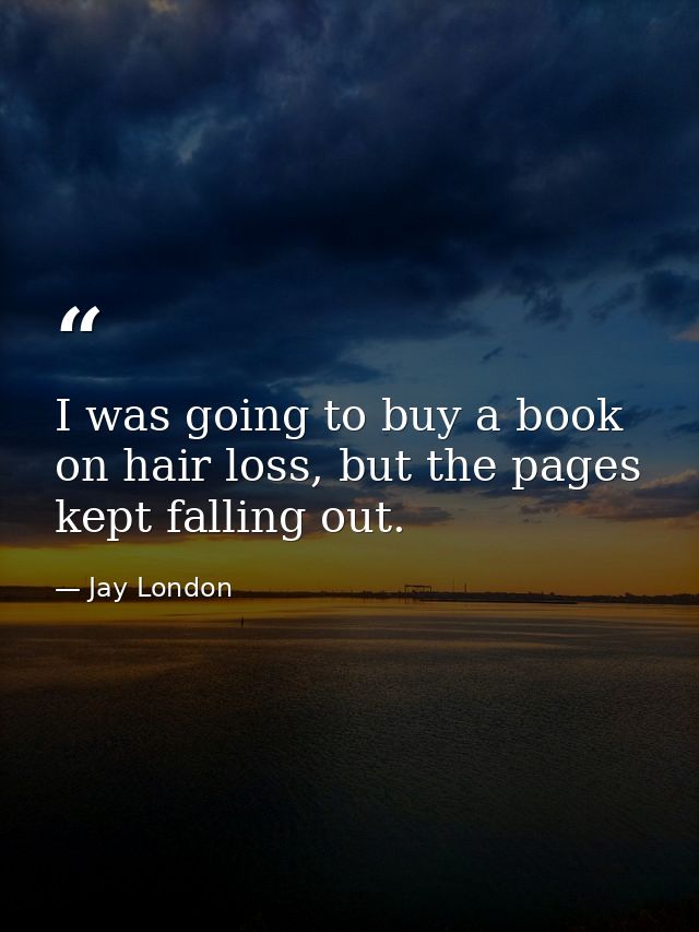 I was going to buy a book on hair loss, but the pages kept falling out. — Jay London