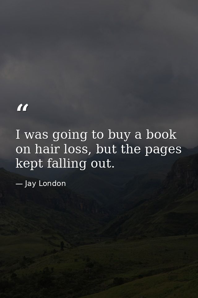 I was going to buy a book on hair loss, but the pages kept falling out. — Jay London