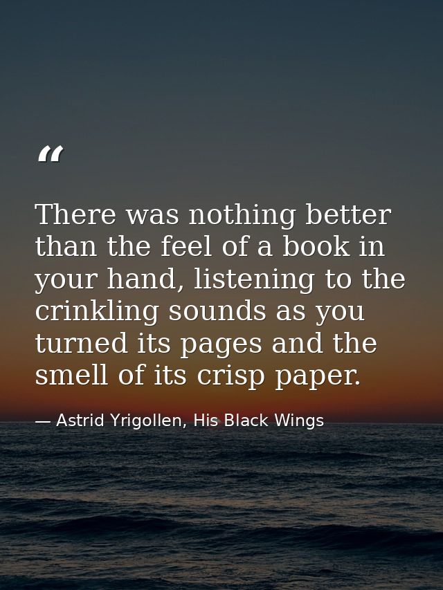 There was nothing better than the feel of a book in your hand, listening to the crinkling sounds as you turned its pages — Astrid Yrigollen, His Black Wings