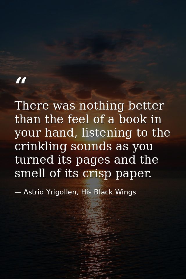 There was nothing better than the feel of a book in your hand, listening to the crinkling sounds as you turned its pages — Astrid Yrigollen, His Black Wings