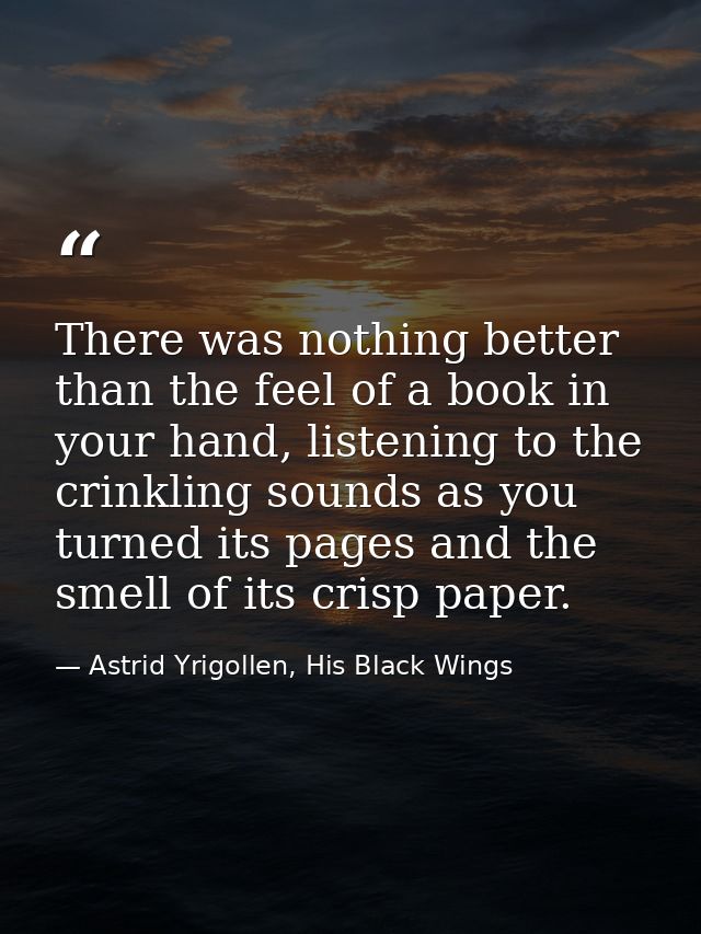 There was nothing better than the feel of a book in your hand, listening to the crinkling sounds as you turned its pages — Astrid Yrigollen, His Black Wings