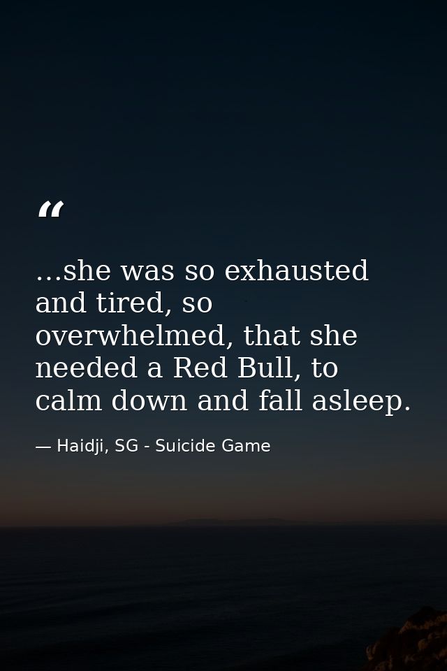 …she was so exhausted and tired, so overwhelmed, that she needed a Red Bull, to calm down and fall asleep. — Haidji, SG - Suicide Game