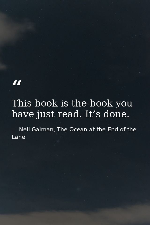 This book is the book you have just read. It’s done. — Neil Gaiman, The Ocean at the End of the Lane