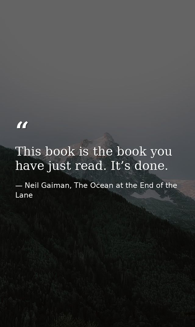 This book is the book you have just read. It’s done. — Neil Gaiman, The Ocean at the End of the Lane