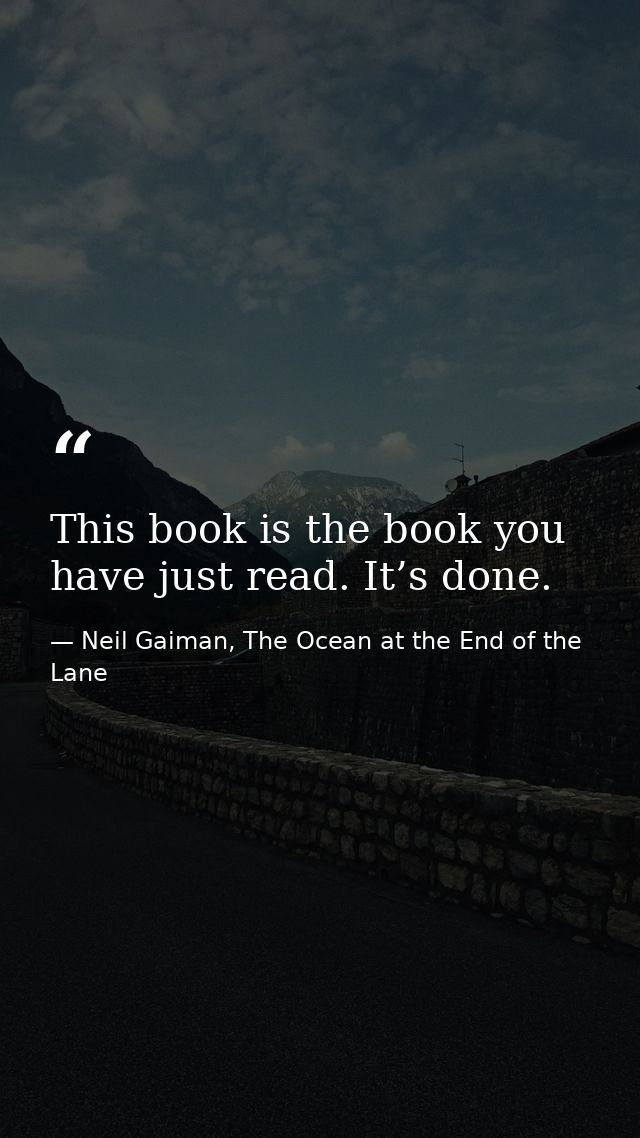 This book is the book you have just read. It’s done. — Neil Gaiman, The Ocean at the End of the Lane
