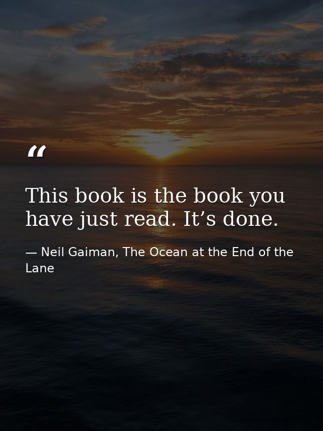 This book is the book you have just read. It’s done. — Neil Gaiman, The Ocean at the End of the Lane