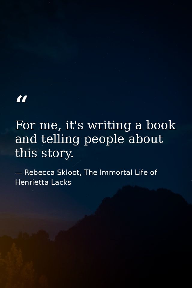 For me, it's writing a book and telling people about this story. — Rebecca Skloot, The Immortal Life of Henrietta Lacks
