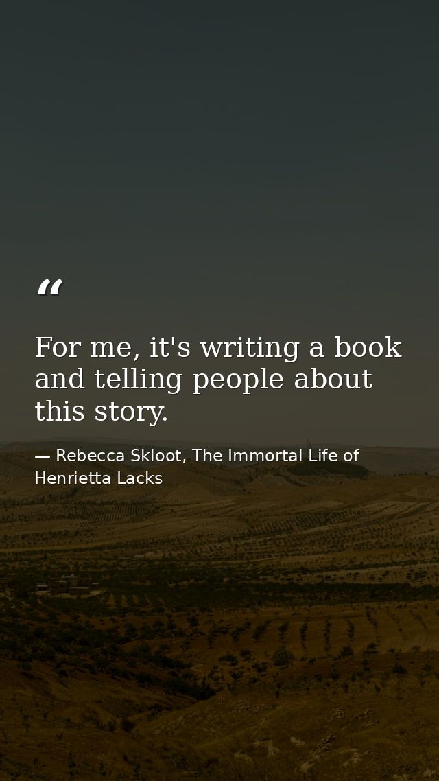 For me, it's writing a book and telling people about this story. — Rebecca Skloot, The Immortal Life of Henrietta Lacks