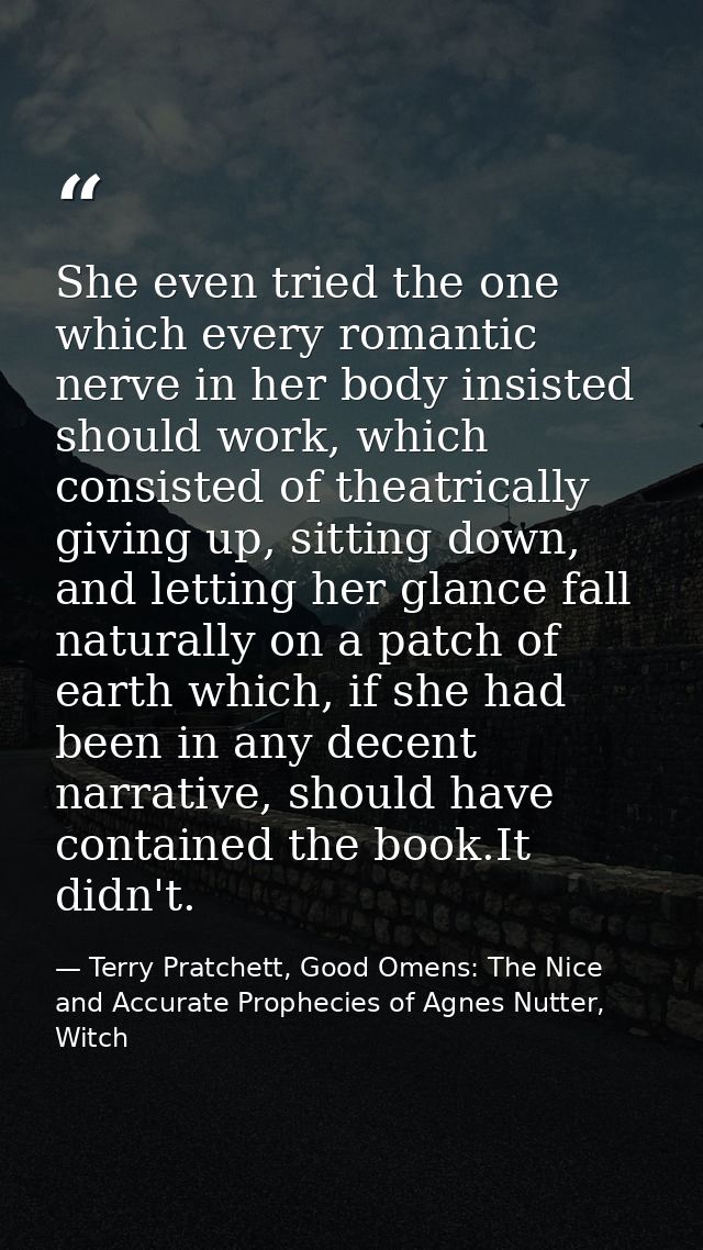 She even tried the one which every romantic nerve in her body insisted should work, which consisted of theatrically givi — Terry Pratchett, Good Omens: The Nice and Accurate Prophecies of Agnes Nutter, Witch