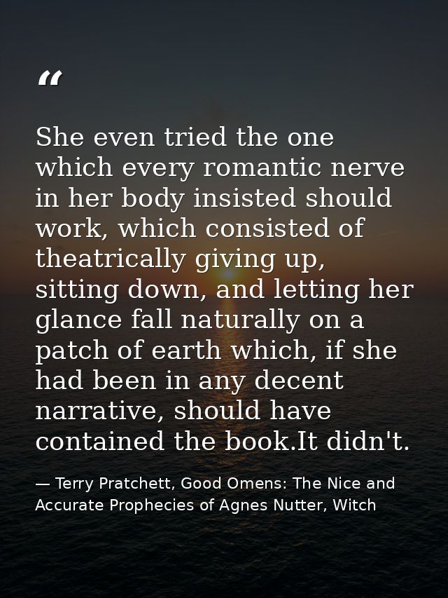 She even tried the one which every romantic nerve in her body insisted should work, which consisted of theatrically givi — Terry Pratchett, Good Omens: The Nice and Accurate Prophecies of Agnes Nutter, Witch