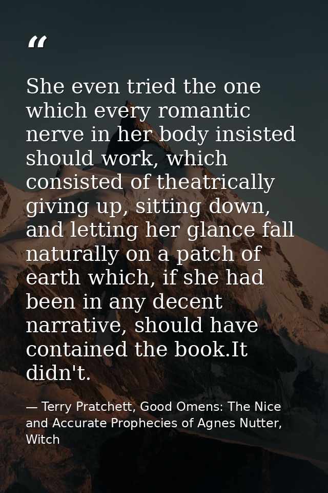 She even tried the one which every romantic nerve in her body insisted should work, which consisted of theatrically givi — Terry Pratchett, Good Omens: The Nice and Accurate Prophecies of Agnes Nutter, Witch