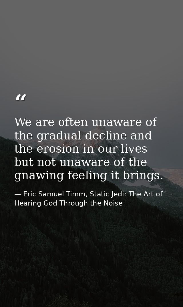 We are often unaware of the gradual decline and the erosion in our lives but not unaware of the gnawing feeling it bring — Eric Samuel Timm, Static Jedi: The Art of Hearing God Through the Noise