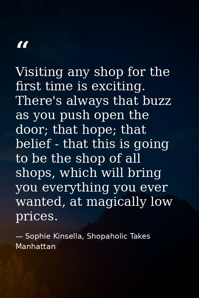 Visiting any shop for the first time is exciting. There's always that buzz as you push open the door; that hope; that be — Sophie Kinsella, Shopaholic Takes Manhattan