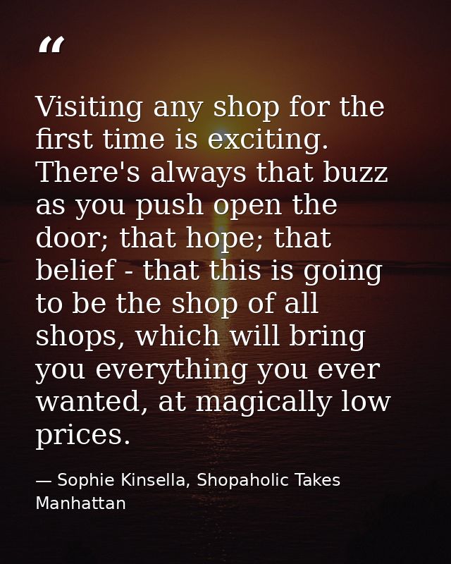 Visiting any shop for the first time is exciting. There's always that buzz as you push open the door; that hope; that be — Sophie Kinsella, Shopaholic Takes Manhattan