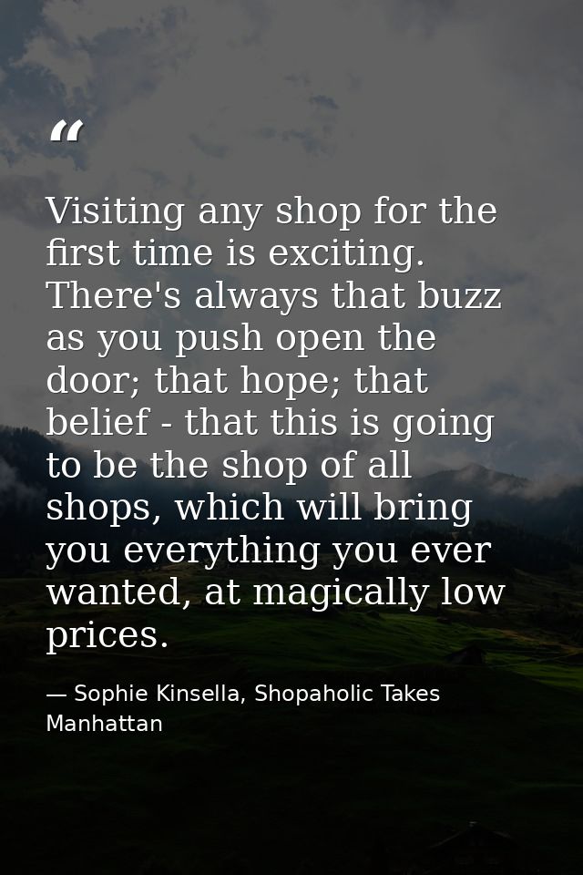 Visiting any shop for the first time is exciting. There's always that buzz as you push open the door; that hope; that be — Sophie Kinsella, Shopaholic Takes Manhattan