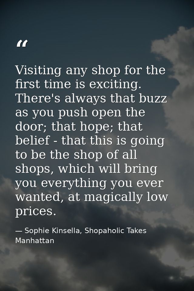Visiting any shop for the first time is exciting. There's always that buzz as you push open the door; that hope; that be — Sophie Kinsella, Shopaholic Takes Manhattan