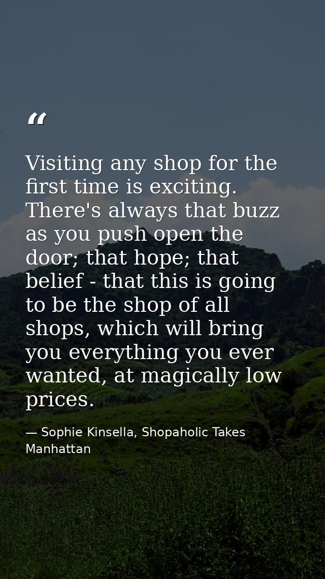 Visiting any shop for the first time is exciting. There's always that buzz as you push open the door; that hope; that be — Sophie Kinsella, Shopaholic Takes Manhattan