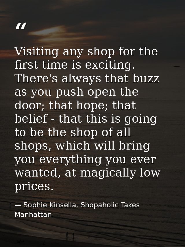 Visiting any shop for the first time is exciting. There's always that buzz as you push open the door; that hope; that be — Sophie Kinsella, Shopaholic Takes Manhattan