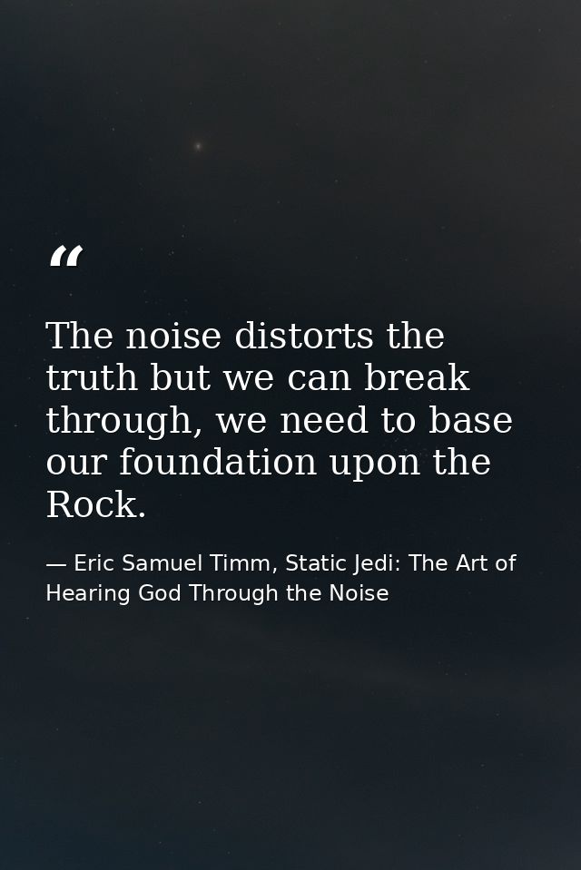 The noise distorts the truth but we can break through, we need to base our foundation upon the Rock. — Eric Samuel Timm, Static Jedi: The Art of Hearing God Through the Noise