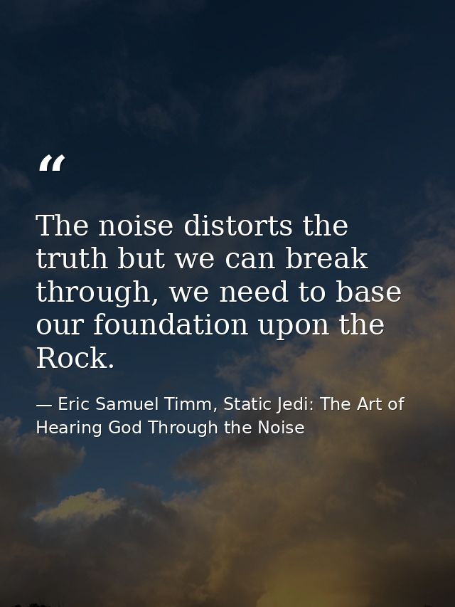 The noise distorts the truth but we can break through, we need to base our foundation upon the Rock. — Eric Samuel Timm, Static Jedi: The Art of Hearing God Through the Noise