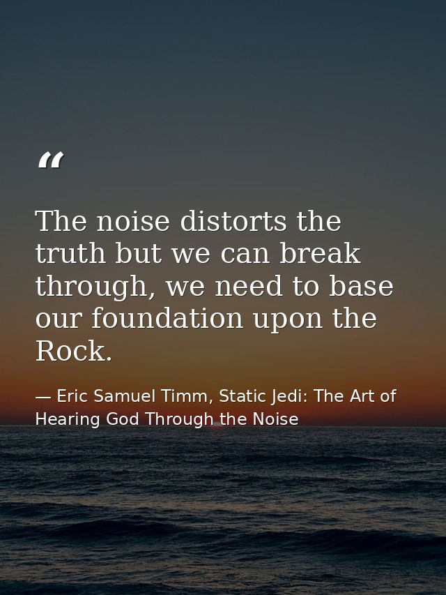 The noise distorts the truth but we can break through, we need to base our foundation upon the Rock. — Eric Samuel Timm, Static Jedi: The Art of Hearing God Through the Noise