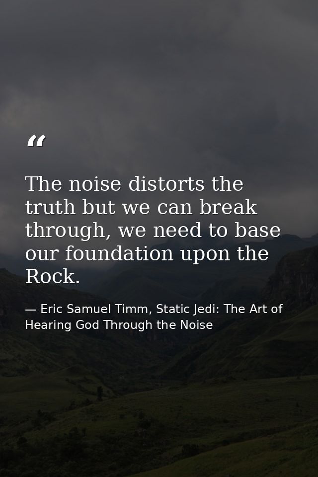 The noise distorts the truth but we can break through, we need to base our foundation upon the Rock. — Eric Samuel Timm, Static Jedi: The Art of Hearing God Through the Noise