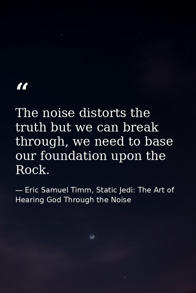 The noise distorts the truth but we can break through, we need to base our foundation upon the Rock. — Eric Samuel Timm, Static Jedi: The Art of Hearing God Through the Noise