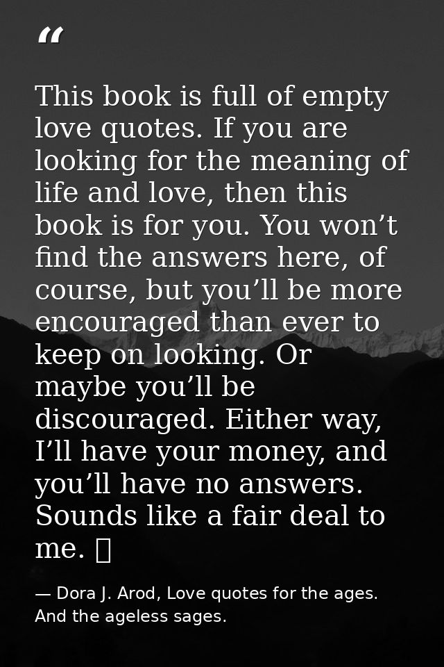 This book is full of empty love quotes. If you are looking for the meaning of life and love, then this book is for you.  — Dora J. Arod, Love quotes for the ages. And the ageless sages.