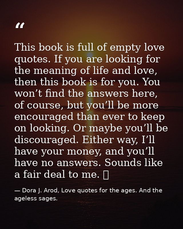 This book is full of empty love quotes. If you are looking for the meaning of life and love, then this book is for you.  — Dora J. Arod, Love quotes for the ages. And the ageless sages.