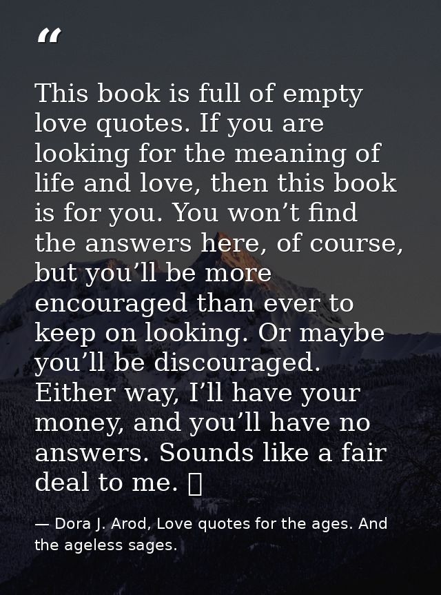 This book is full of empty love quotes. If you are looking for the meaning of life and love, then this book is for you.  — Dora J. Arod, Love quotes for the ages. And the ageless sages.