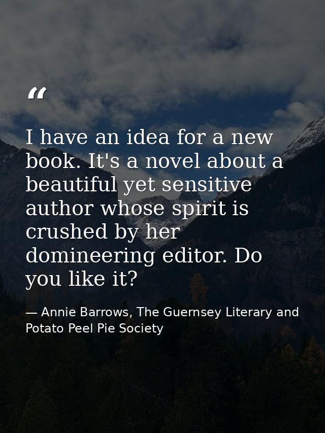 I have an idea for a new book. It's a novel about a beautiful yet sensitive author whose spirit is crushed by her domine — Annie Barrows, The Guernsey Literary and Potato Peel Pie Society