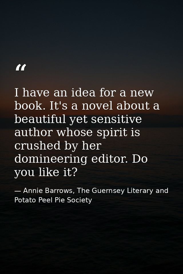 I have an idea for a new book. It's a novel about a beautiful yet sensitive author whose spirit is crushed by her domine — Annie Barrows, The Guernsey Literary and Potato Peel Pie Society
