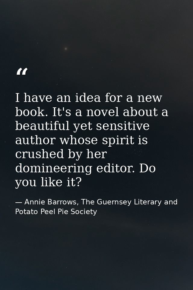 I have an idea for a new book. It's a novel about a beautiful yet sensitive author whose spirit is crushed by her domine — Annie Barrows, The Guernsey Literary and Potato Peel Pie Society
