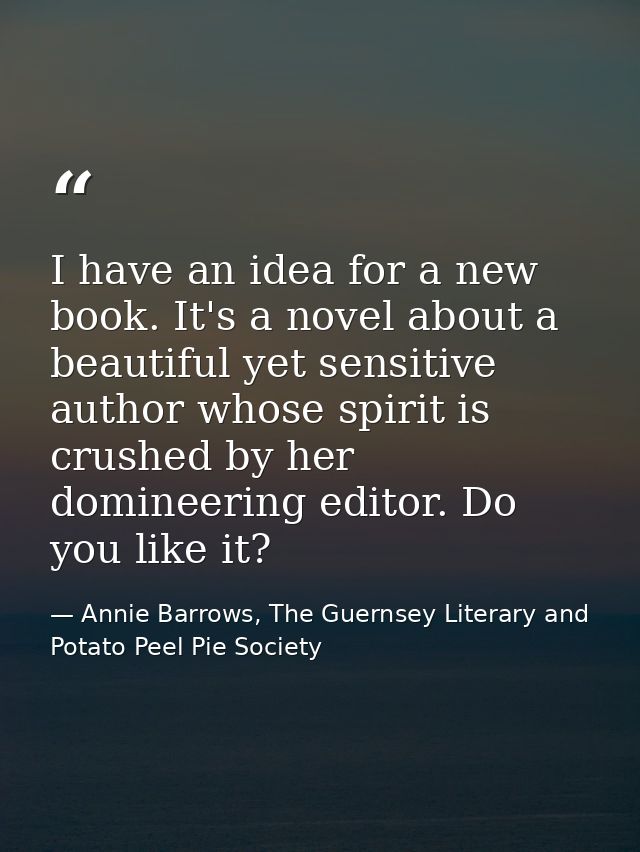 I have an idea for a new book. It's a novel about a beautiful yet sensitive author whose spirit is crushed by her domine — Annie Barrows, The Guernsey Literary and Potato Peel Pie Society