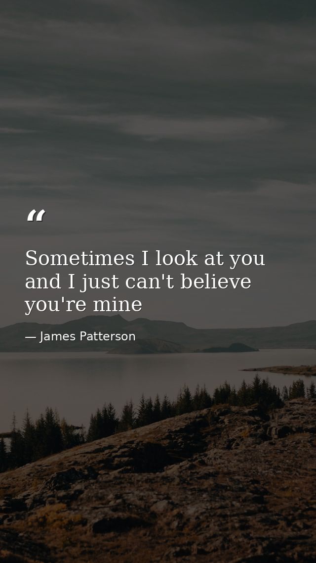 Sometimes I look at you and I just can't believe you're mine — James Patterson