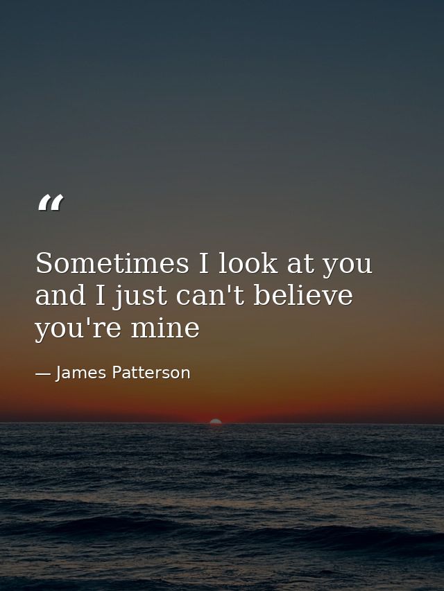 Sometimes I look at you and I just can't believe you're mine — James Patterson