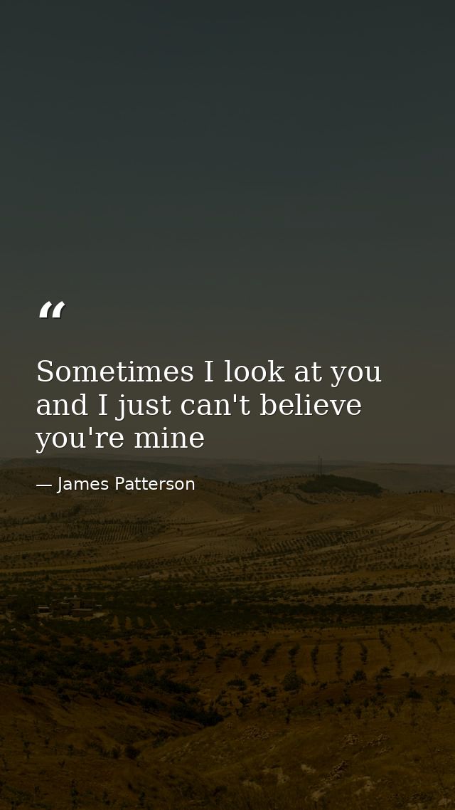 Sometimes I look at you and I just can't believe you're mine — James Patterson