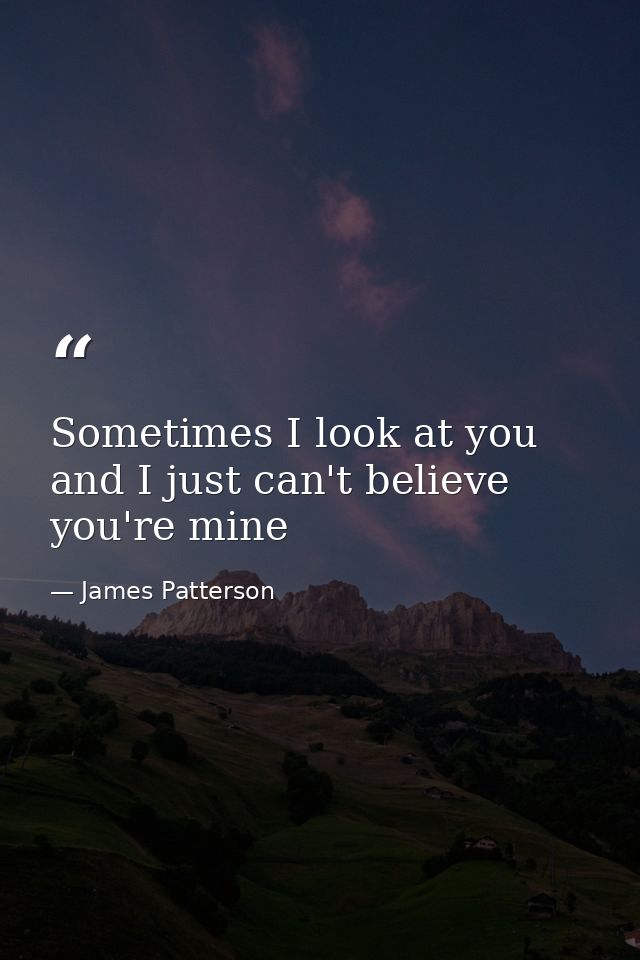Sometimes I look at you and I just can't believe you're mine — James Patterson