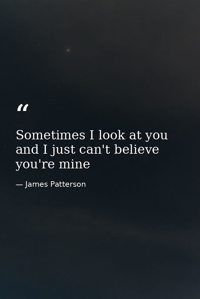 Sometimes I look at you and I just can't believe you're mine — James Patterson